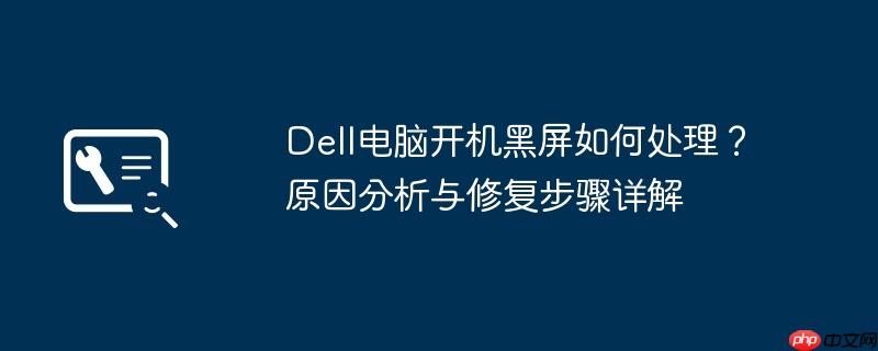 Dell电脑开机黑屏如何处理？原因分析与修复步骤详解