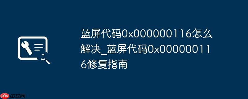 蓝屏代码0x000000116怎么解决_蓝屏代码0x000000116修复指南