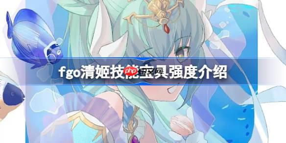 fgo清姬技能宝具强度介绍-fgo清姬技能宝具怎么样