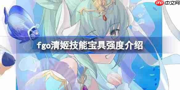 fgo清姬技能宝具强度介绍-fgo清姬技能宝具怎么样