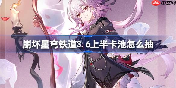 崩壞星穹鐵道3.6上半卡池怎么抽-星穹鐵道3.6上半卡池抽取推薦