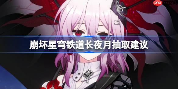 崩壞星穹鐵道長夜月抽取建議-崩壞星穹鐵道長夜月怎么抽