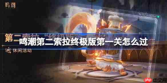 鸣潮第二索拉终极版第一关怎么过-鸣潮第二索拉终极版第一关攻略
