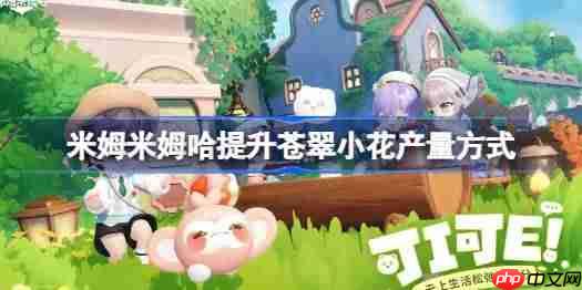 米姆米姆哈怎么才能提升苍翠小花产量-米姆米姆哈提升苍翠小花产量方式