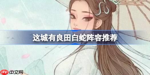 这城有良田白蛇阵容该怎么推荐-这城有良田白蛇阵容推荐