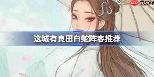 这城有良田白蛇阵容该怎么推荐-这城有良田白蛇阵容推荐