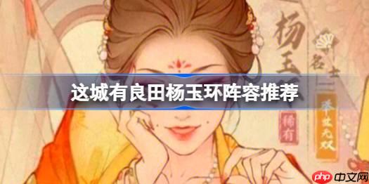 这城有良田杨玉环阵容该怎么推荐-这城有良田杨玉环阵容推荐