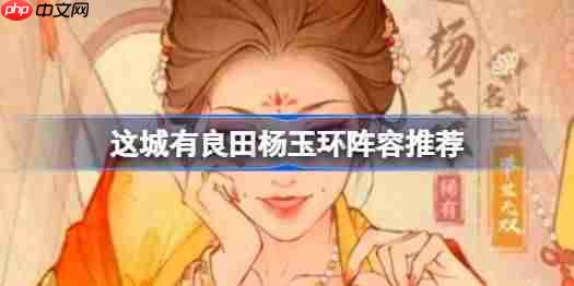 这城有良田杨玉环阵容该怎么推荐-这城有良田杨玉环阵容推荐