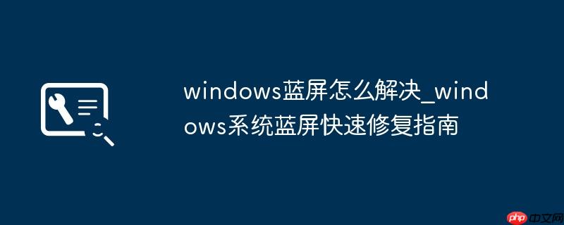 windows蓝屏怎么解决_windows系统蓝屏快速修复指南