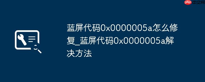 蓝屏代码0x0000005a怎么修复_蓝屏代码0x0000005a解决方法