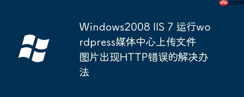 Windows2008 IIS 7 运行wordpress媒体中心上传文件图片出现HTTP错误的解决办法