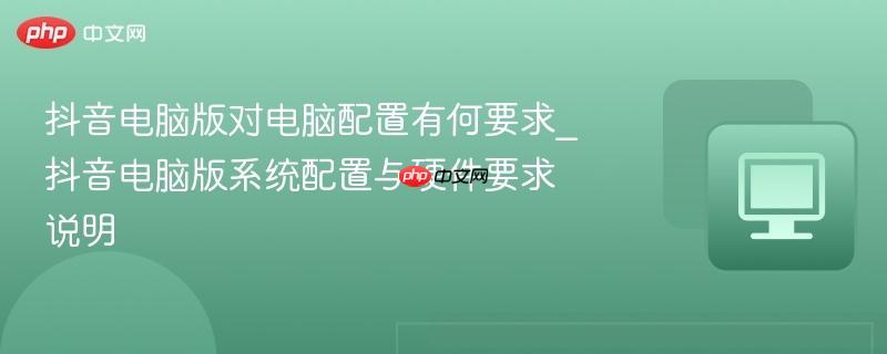抖音电脑版对电脑配置有何要求_抖音电脑版系统配置与硬件要求说明