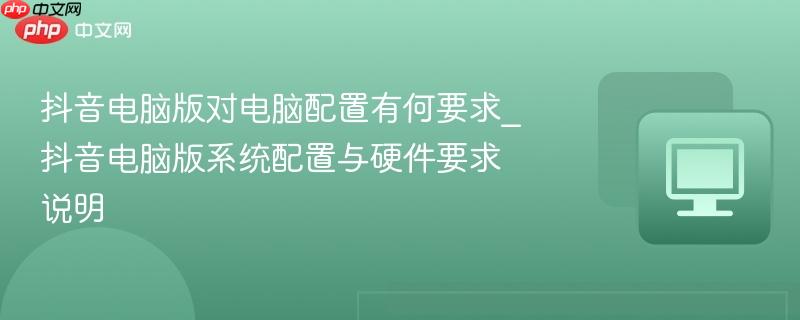 抖音電腦版對(duì)電腦配置有何要求_抖音電腦版系統(tǒng)配置與硬件要求說(shuō)明