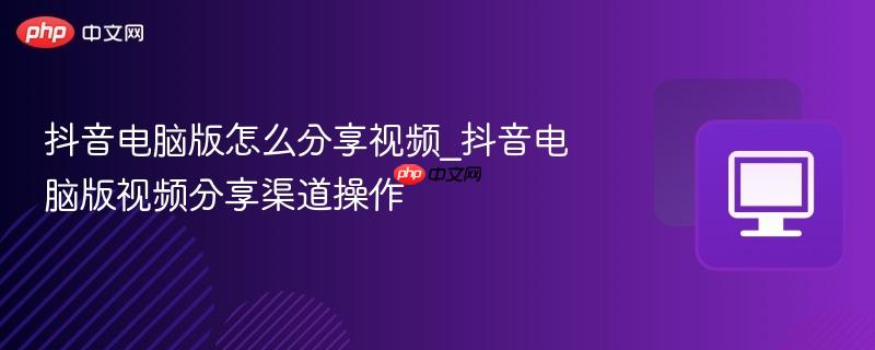 抖音电脑版怎么分享视频_抖音电脑版视频分享渠道操作
