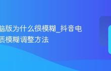 抖音电脑版为什么很模糊_抖音电脑版画质模糊调整方法