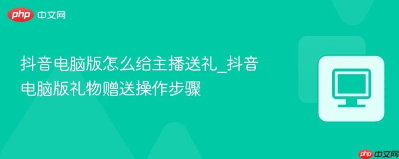 抖音电脑版怎么给主播送礼_抖音电脑版礼物赠送操作步骤