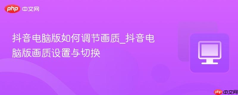 抖音电脑版如何调节画质_抖音电脑版画质设置与切换