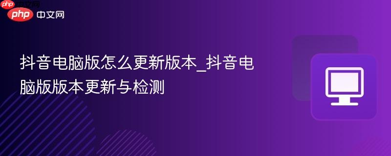 抖音电脑版怎么更新版本_抖音电脑版版本更新与检测