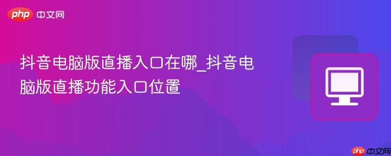 抖音电脑版直播入口在哪_抖音电脑版直播功能入口位置