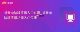 抖音电脑版直播入口在哪_抖音电脑版直播功能入口位置