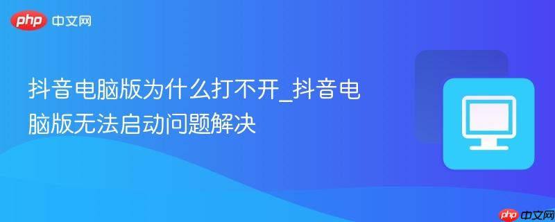 抖音电脑版为什么打不开_抖音电脑版无法启动问题解决