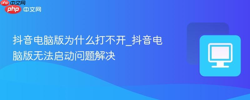 抖音电脑版为什么打不开_抖音电脑版无法启动问题解决