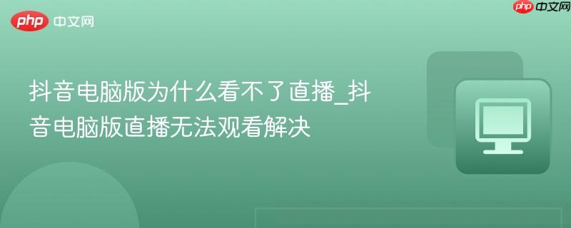 抖音电脑版为什么看不了直播_抖音电脑版直播无法观看解决