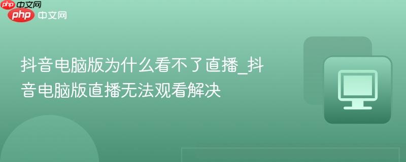 抖音电脑版为什么看不了直播_抖音电脑版直播无法观看解决