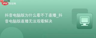 抖音电脑版为什么看不了直播_抖音电脑版直播无法观看解决