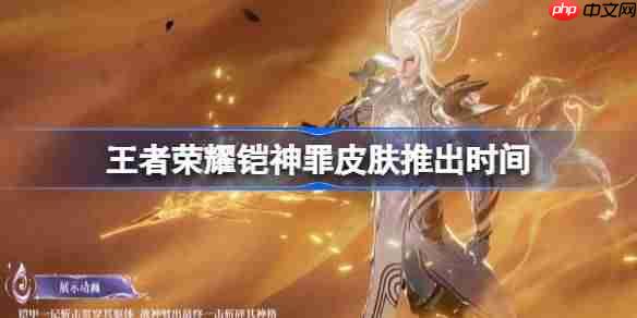王者荣耀铠神罪皮肤推出时间-王者荣耀铠神罪皮肤什么时候出