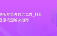 抖音电脑版登录失败怎么办_抖音电脑版登录问题解决指南
