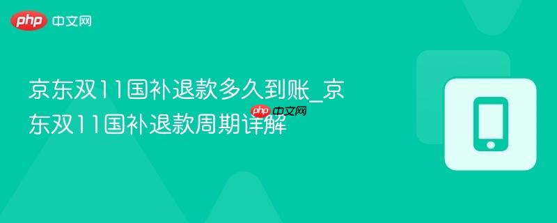 京东双11国补退款多久到账_京东双11国补退款周期详解