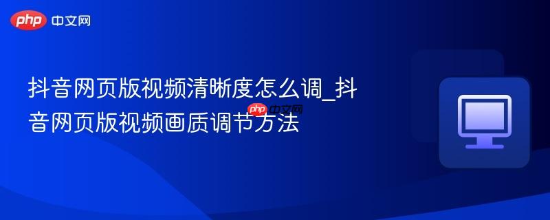 抖音网页版视频清晰度怎么调_抖音网页版视频画质调节方法