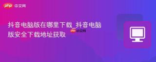 抖音电脑版在哪里下载_抖音电脑版安全下载地址获取