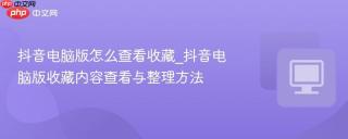 抖音电脑版怎么查看收藏_抖音电脑版收藏内容查看与整理方法