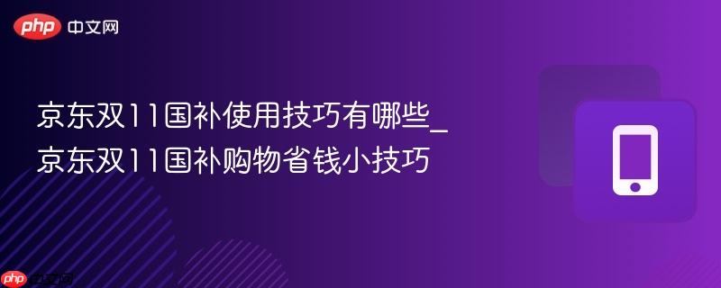 京东双11国补使用技巧有哪些_京东双11国补购物省钱小技巧