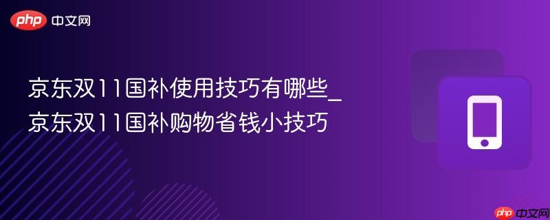 京东双11国补使用技巧有哪些_京东双11国补购物省钱小技巧
