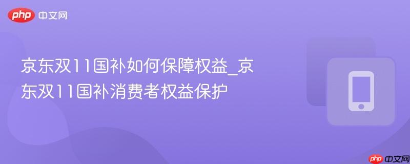 京东双11国补如何保障权益_京东双11国补消费者权益保护