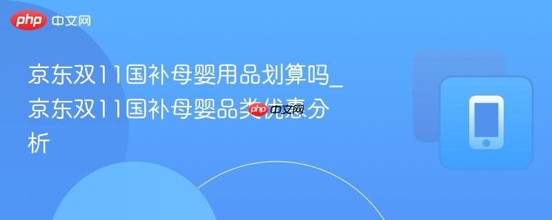 京东双11国补母婴用品划算吗_京东双11国补母婴品类优惠分析