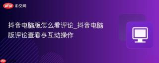 抖音电脑版怎么看评论_抖音电脑版评论查看与互动操作