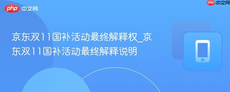 京东双11国补活动最终解释权_京东双11国补活动最终解释说明