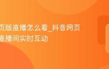 抖音网页版直播怎么看_抖音网页版观看直播间实时互动