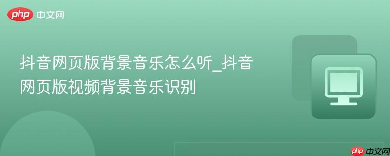 抖音网页版背景音乐怎么听_抖音网页版视频背景音乐识别