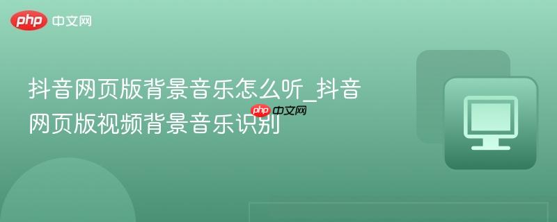 抖音网页版背景音乐怎么听_抖音网页版视频背景音乐识别