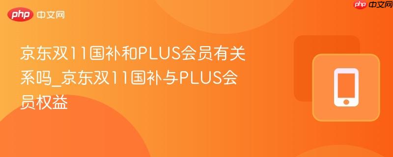 京东双11国补和PLUS会员有关系吗_京东双11国补与PLUS会员权益