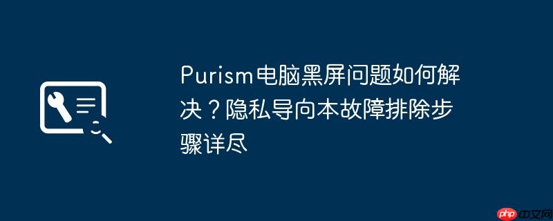 Purism電腦黑屏問題如何解決？隱私導(dǎo)向本故障排除步驟詳盡