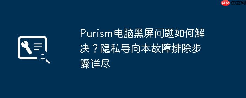 purism电脑黑屏问题如何解决?隐私导向本故障排除步骤详尽