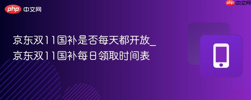 京东双11国补是否每天都开放_京东双11国补每日领取时间表