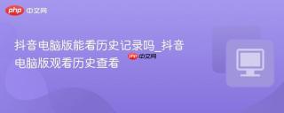 抖音电脑版能看历史记录吗_抖音电脑版观看历史查看