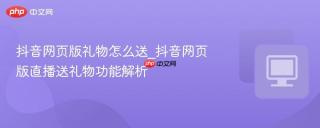 抖音网页版礼物怎么送_抖音网页版直播送礼物功能解析